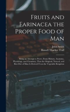 Fruits and Farinacea the Proper Food of Man: Being an Attempt to Prove, From History, Anatomy, Physiology, and Chemistry, That the Original, Natural, and Best Diet of Man Is Derived From the Vegetable Kingdom