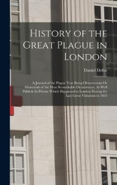History of the Great Plague in London: A Journal of the Plague Year Being Observations Or Memorials of the Most Remarkable Occurrences, As Well Publick As Private Which Happened in London During the Last Great Visitation in 1665