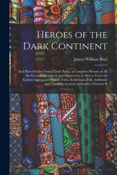 Heroes of the Dark Continent: And How Stanley Found Emin Pasha. a Complete History of All the Great Explorations and Discoveries in Africa, From the Earliest Ages to the Present Time, Including a Full, Authentic and Thrilling Account of Stanley's Fam