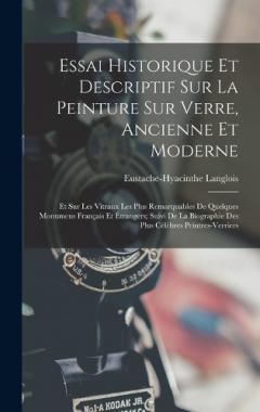 Essai Historique Et Descriptif Sur La Peinture Sur Verre, Ancienne Et Moderne: Et Sur Les Vitraux Les Plus Remarquables De Quelques Monumens Français Et Étrangers; Suivi De La Biographie Des Plus Célèbres Peintres-Verriers
