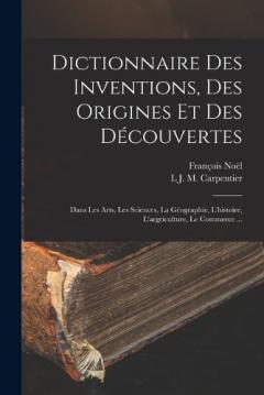 Dictionnaire Des Inventions, Des Origines Et Des Découvertes: Dans Les Arts, Les Sciences, La Géographie, L'histoire, L'argriculture, Le Commerce ...