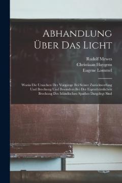Abhandlung Über Das Licht: Worin Die Ursachen Der Vorgänge Bei Seiner Zurückwerfung Und Brechung Und Besonders Bei Der Eigenthümlichen Brechung Des Isländischen Spathes Dargelegt Sind