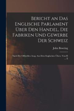 Bericht an Das Englische Parlament Über Den Handel, Die Fabriken Und Gewerbe Der Schweiz: Nach Der Offiziellen Ausg. Aus Dem Englischen Übers. Von H ... E