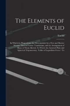 The Elements of Euclid: In Which the Propositions Are Demonstrated in a New and Shorter Manner Than in Former Translations, and the Arrangement of Many of Them Altered, To Which Are Annexed Plain and Spherical Trigonometry, Tables of Logarithms From