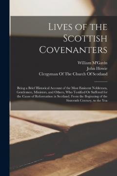 Lives of the Scottish Covenanters: Being a Brief Historical Account of the Most Eminent Noblemen, Gentlemen, Ministers, and Others, Who Testified Or Suffered for the Cause of Reformation in Scotland, From the Beginning of the Sixteenth Century, to th