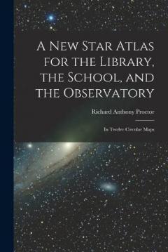 A New Star Atlas for the Library, the School, and the Observatory: In Twelve Circular Maps