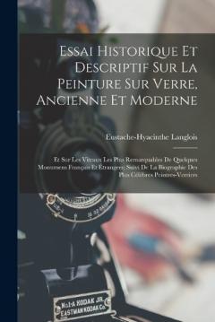 Essai Historique Et Descriptif Sur La Peinture Sur Verre, Ancienne Et Moderne: Et Sur Les Vitraux Les Plus Remarquables De Quelques Monumens Français Et Étrangers; Suivi De La Biographie Des Plus Célèbres Peintres-Verriers