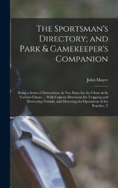 The Sportsman's Directory; and Park & Gamekeeper's Companion: Being a Series of Instructions, in Ten Parts, for the Chase in Its Various Classes ... With Copious Directions for Trapping and Destroying Vermin, and Detecting the Operations of the Poach
