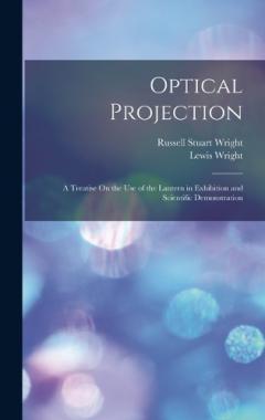 Optical Projection: A Treatise On the Use of the Lantern in Exhibition and Scientific Demonstration