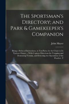 The Sportsman's Directory; and Park & Gamekeeper's Companion: Being a Series of Instructions, in Ten Parts, for the Chase in Its Various Classes ... With Copious Directions for Trapping and Destroying Vermin, and Detecting the Operations of the Poach