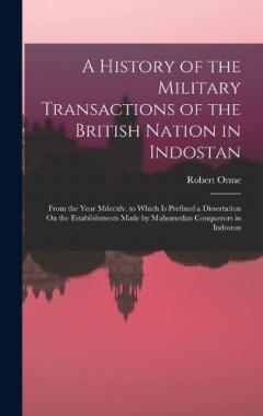 Coperta cărții A History of the Military Transactions of the British Nation in Indostan: From the Year Mdccxlv. to Which Is Prefixed a Dissertation On the Establishments Made by Mahomedan Conquerors in Indostan
