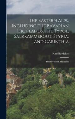 The Eastern Alps, Including the Bavarian Highlands, the Tyrol, Salzkammergut, Styria, and Carinthia: Handbook for Travellers