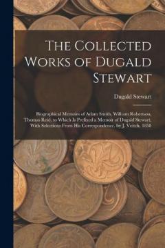 The Collected Works of Dugald Stewart: Biographical Memoirs of Adam Smith, William Robertson, Thomas Reid. to Which Is Prefixed a Memoir of Dugald Stewart, With Selections From His Correspondence. by J. Veitch. 1858