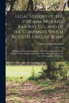 Coperta cărții Legal History of the Virginia Midland Railway Co., and of the Companies Which Built Its Lines of Road: Being an Accurate Compilation of the More Important Laws, Decrees, Deeds, Contracts and Other Proceedings Necessary to a True Understanding of Its
