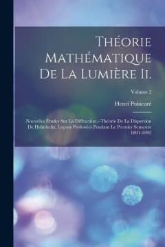 Théorie Mathématique De La Lumière Ii.: Nouvelles Études Sur La Diffraction.--Théorie De La Dispersion De Helmholtz. Leçons Professées Pendant Le Premier Semestre 1891-1892; Volume 2