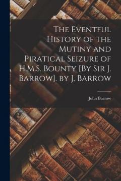 The Eventful History of the Mutiny and Piratical Seizure of H.M.S. Bounty [By Sir J. Barrow]. by J. Barrow
