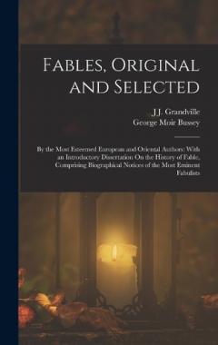 Coperta cărții Fables, Original and Selected: By the Most Esteemed European and Oriental Authors: With an Introductory Dissertation On the History of Fable, Comprising Biographical Notices of the Most Eminent Fabulists