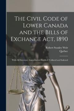 The Civil Code of Lower Canada and the Bills of Exchange Act, 1890: With All Statutory Amendments Verified, Collated and Indexed