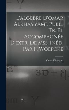 L'algèbre D'omar Alkhayyâmî, Publ., Tr. Et Accompagnée D'extr. De Mss. Inéd. Par F. Woepcke
