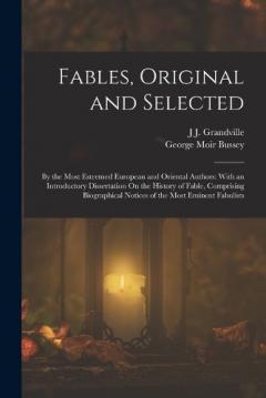 Coperta cărții Fables, Original and Selected: By the Most Esteemed European and Oriental Authors: With an Introductory Dissertation On the History of Fable, Comprising Biographical Notices of the Most Eminent Fabulists