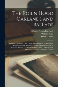 The Robin Hood Garlands and Ballads: With the Tale of the Lytell Geste: A Collection of All the Poems, Songs and Ballads Relating to This Celebrated Yeoman; to Which Is Prefixed His History and Character, Deduced From Documents Hitherto Unrevised, Vo