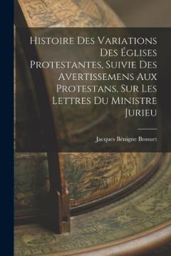 Histoire Des Variations Des Églises Protestantes, Suivie Des Avertissemens Aux Protestans, Sur Les Lettres Du Ministre Jurieu