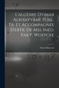 L'algèbre D'omar Alkhayyâmî, Publ., Tr. Et Accompagnée D'extr. De Mss. Inéd. Par F. Woepcke