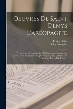 Oeuvres De Saint Denys L'aréopagite: Tr. Du Grec En Français Avec Prolégomènes, Manchettes, Notes, Table Analytique Et Alphábetique, Table Détaillée Des Matières, Par L'abbé J. Dulac