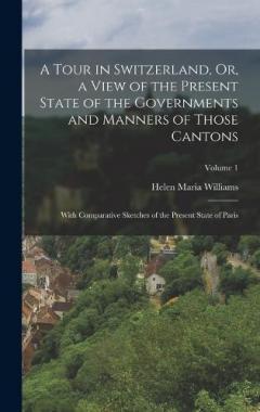 Coperta cărții A Tour in Switzerland, Or, a View of the Present State of the Governments and Manners of Those Cantons: With Comparative Sketches of the Present State of Paris; Volume 1