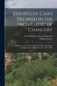 Reports of Cases Decreed in the High Court of Chancery: During the Time Sir Heneage Finch, Afterwards Earl of Nottingham, Was Lord Chancellor. [1673-1680