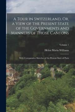 Coperta cărții A Tour in Switzerland, Or, a View of the Present State of the Governments and Manners of Those Cantons: With Comparative Sketches of the Present State of Paris; Volume 1