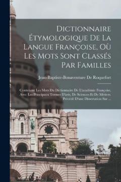 Dictionnaire Étymologique De La Langue Françoise, Où Les Mots Sont Classés Par Familles: Contenant Les Mots Du Dictionnaire De L'académie Françoise, Avec Les Principaux Termes D'arts, De Sciences Et De Métiers. Précédé D'une Dissertation Sur ...