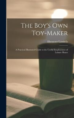 The Boy's Own Toy-Maker: A Practical Illustrated Guide to the Useful Employment of Leisure Hours
