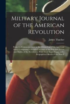 Military Journal of the American Revolution: From the Commencement to the Disbanding of the American Army; Comprising a Detailed Account of the Principal Events and Battles of the Revolution, With Their Exact Dates, and a Biographical Sketch of the M