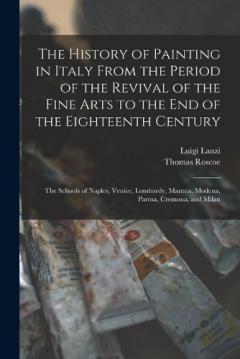 Coperta cărții The History of Painting in Italy From the Period of the Revival of the Fine Arts to the End of the Eighteenth Century: The Schools of Naples, Venice, Lombardy, Mantua, Modena, Parma, Cremona, and Milan