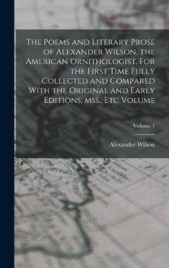 Coperta cărții The Poems and Literary Prose of Alexander Wilson, the American Ornithologist. For the First Time Fully Collected and Compared With the Original and Early Editions, mss., etc Volume; Volume 1