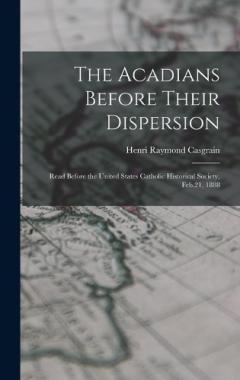 The Acadians Before Their Dispersion: Read Before the United States Catholic Historical Society, Feb.21, 1888