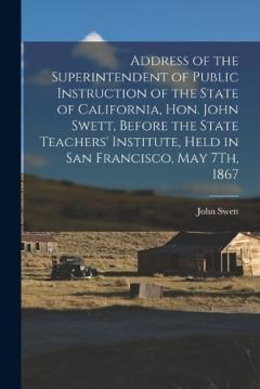 Address of the Superintendent of Public Instruction of the State of California, Hon. John Swett, Before the State Teachers' Institute, Held in San Francisco, May 7Th, 1867