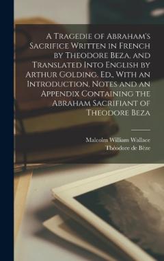 A Tragedie of Abraham's Sacrifice Written in French by Theodore Beza, and Translated Into English by Arthur Golding. Ed., With an Introduction, Notes and an Appendix Containing the Abraham Sacrifiant of Theodore Beza