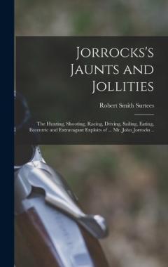 Coperta cărții Jorrocks's Jaunts and Jollities; the Hunting, Shooting, Racing, Driving, Sailing, Eating, Eccentric and Extravagant Exploits of ... Mr. John Jorrocks ..