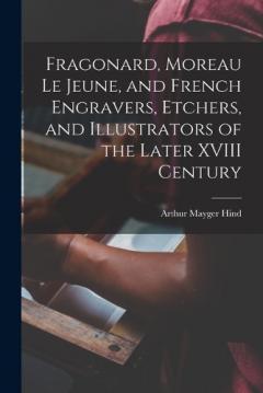 Coperta cărții Fragonard, Moreau le Jeune, and French Engravers, Etchers, and Illustrators of the Later XVIII Century