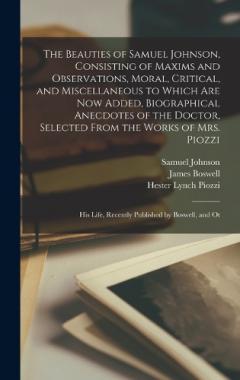 The Beauties of Samuel Johnson, Consisting of Maxims and Observations, Moral, Critical, and Miscellaneous to Which are now Added, Biographical Anecdotes of the Doctor, Selected From the Works of Mrs. Piozzi; his Life, Recently Published by Boswell, a
