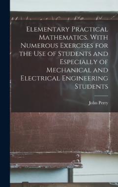 Elementary Practical Mathematics. With Numerous Exercises for the use of Students and Especially of Mechanical and Electrical Engineering Students