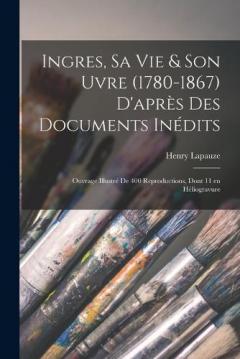 Coperta cărții Ingres, sa vie & son uvre (1780-1867) d'après des documents inédits; ouvrage illustré de 400 reproductions, dont 11 en héliogravure