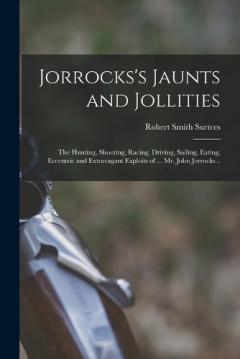 Coperta cărții Jorrocks's Jaunts and Jollities; the Hunting, Shooting, Racing, Driving, Sailing, Eating, Eccentric and Extravagant Exploits of ... Mr. John Jorrocks ..