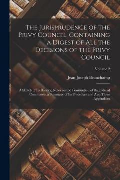 The Jurisprudence of the Privy Council, Containing a Digest of all the Decisions of the Privy Council; a Sketch of its History; Notes on the Constitution of the Judicial Committee; a Summary of its Procedure and Also Three Appendices; Volume 2