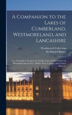 A Companion to the Lakes of Cumberland, Westmoreland, and Lancashire: In a Descriptive Account of a Family Tour and Excursions on Horseback and on Foot: With a new, Copious, and Correct Itinerary
