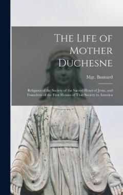 The Life of Mother Duchesne: Religious of the Society of the Sacred Heart of Jesus, and Foundress of the First Houses of That Society in America