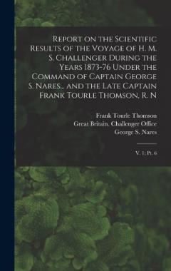Report on the Scientific Results of the Voyage of H. M. S. Challenger During the Years 1873-76 Under the Command of Captain George S. Nares... and the Late Captain Frank Tourle Thomson, R. N: V. 1; pt. 6