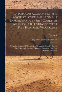 A Popular Account of the Ancient Egyptians: From His Larger Work, by Sir J. Gardner Wilkinson. Illustrated With Five Hundred Woodcuts: A Popular Account Of The Ancient Egyptians: From His Larger Work, By Sir J. Gardner Wilkinson. Illustrated With Fiv
